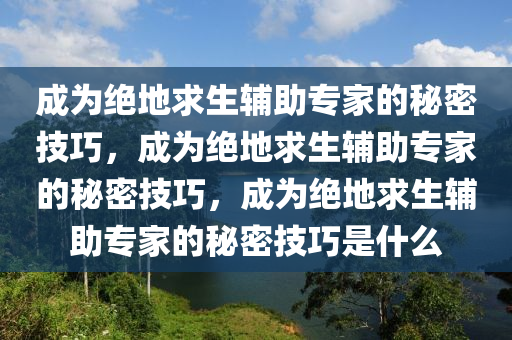 成为绝地求生辅助专家的秘密技巧,成为绝地求生辅助专家的秘密技巧,成为绝地求生辅助专家的秘密技巧是什么