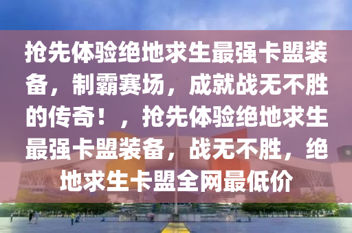 抢先体验绝地求生最强卡盟装备，制霸赛场，成就战无不胜的传奇！，抢先体验绝地求生最强卡盟装备，战无不胜，绝地求生卡盟全网最低价