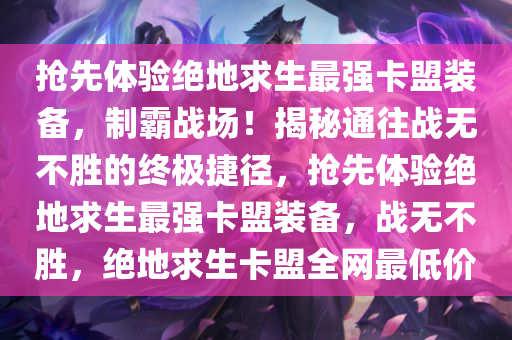 抢先体验绝地求生最强卡盟装备，制霸战场！揭秘通往战无不胜的终极捷径，抢先体验绝地求生最强卡盟装备，战无不胜，绝地求生卡盟全网最低价