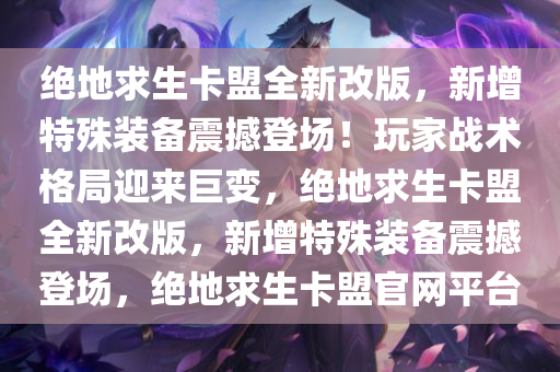 绝地求生卡盟全新改版，新增特殊装备震撼登场！玩家战术格局迎来巨变，绝地求生卡盟全新改版，新增特殊装备震撼登场，绝地求生卡盟官网平台