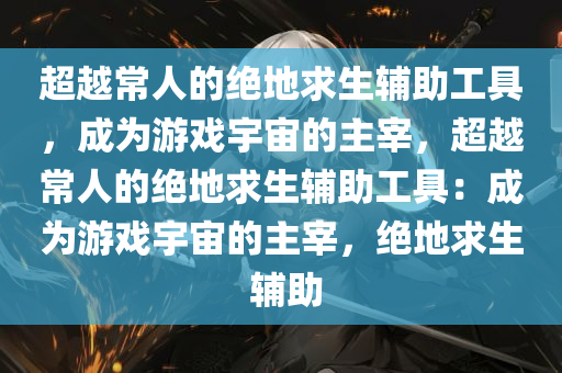 超越常人的绝地求生辅助工具，成为游戏宇宙的主宰，超越常人的绝地求生辅助工具：成为游戏宇宙的主宰，绝地求生 辅助