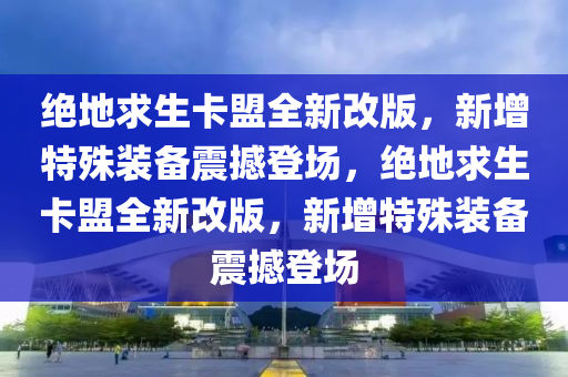 绝地求生卡盟全新改版，新增特殊装备震撼登场，绝地求生卡盟全新改版，新增特殊装备震撼登场