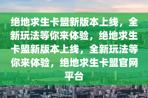 绝地求生卡盟新版本上线，全新玩法等你来体验，绝地求生卡盟新版本上线，全新玩法等你来体验，绝地求生卡盟官网平台