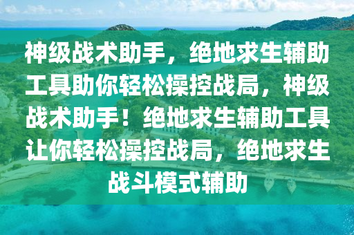 神级战术助手，绝地求生辅助工具助你轻松操控战局，神级战术助手！绝地求生辅助工具让你轻松操控战局，绝地求生战斗模式辅助