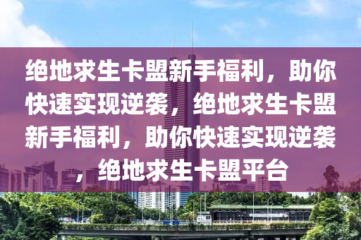 绝地求生卡盟新手福利，助你快速实现逆袭，绝地求生卡盟新手福利，助你快速实现逆袭，绝地求生卡盟平台