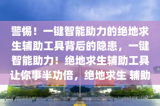 警惕！一键智能助力的绝地求生辅助工具背后的隐患，一键智能助力！绝地求生辅助工具让你事半功倍，绝地求生 辅助