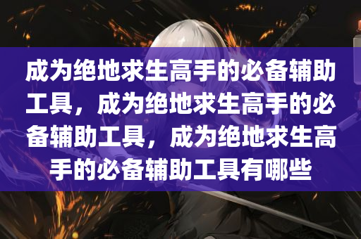 成为绝地求生高手的必备辅助工具，成为绝地求生高手的必备辅助工具，成为绝地求生高手的必备辅助工具有哪些