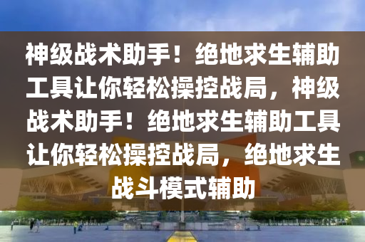 神级战术助手！绝地求生辅助工具让你轻松操控战局，神级战术助手！绝地求生辅助工具让你轻松操控战局，绝地求生战斗模式辅助