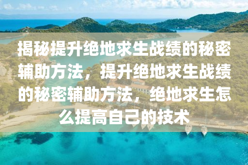揭秘提升绝地求生战绩的秘密辅助方法，提升绝地求生战绩的秘密辅助方法，绝地求生怎么提高自己的技术
