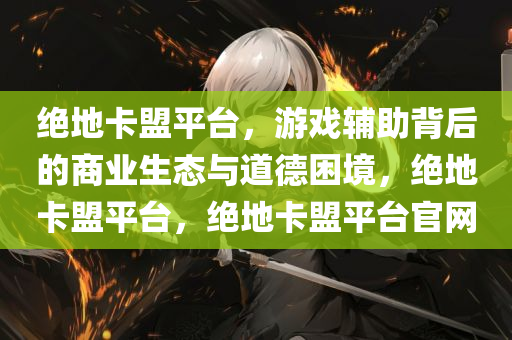 绝地卡盟平台，游戏辅助背后的商业生态与道德困境，绝地卡盟平台，绝地卡盟平台官网