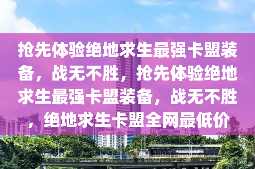 抢先体验绝地求生最强卡盟装备，战无不胜，抢先体验绝地求生最强卡盟装备，战无不胜，绝地求生卡盟全网最低价