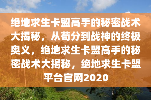 绝地求生卡盟高手的秘密战术大揭秘,从苟分到战神的终极奥义,绝地求生卡盟高手的秘密战术大揭秘,绝地求生卡盟平台官网2020