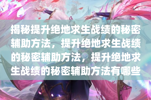 揭秘提升绝地求生战绩的秘密辅助方法，提升绝地求生战绩的秘密辅助方法，提升绝地求生战绩的秘密辅助方法有哪些