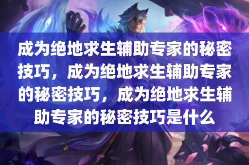 成为绝地求生辅助专家的秘密技巧，成为绝地求生辅助专家的秘密技巧，成为绝地求生辅助专家的秘密技巧是什么