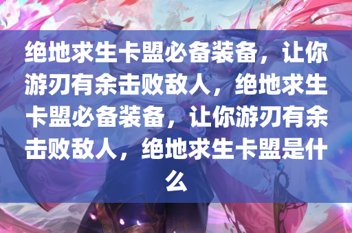 绝地求生卡盟必备装备，让你游刃有余击败敌人，绝地求生卡盟必备装备，让你游刃有余击败敌人，绝地求生卡盟是什么
