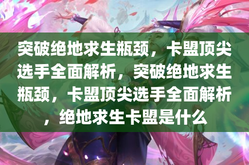 突破绝地求生瓶颈，卡盟顶尖选手全面解析，突破绝地求生瓶颈，卡盟顶尖选手全面解析，绝地求生卡盟是什么