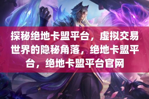 探秘绝地卡盟平台，虚拟交易世界的隐秘角落，绝地卡盟平台，绝地卡盟平台官网
