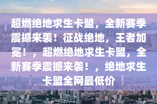 超燃绝地求生卡盟，全新赛季震撼来袭！征战绝地，王者加冕！，超燃绝地求生卡盟，全新赛季震撼来袭！，绝地求生卡盟全网最低价