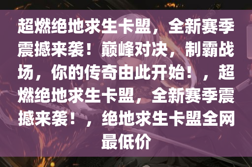 超燃绝地求生卡盟,全新赛季震撼来袭!巅峰对决,制霸战场,你的传奇由此开始!,超燃绝地求生卡盟,全新赛季震撼来袭!,绝地求生卡盟全网最低价