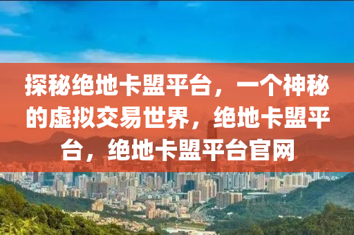 探秘绝地卡盟平台，一个神秘的虚拟交易世界，绝地卡盟平台，绝地卡盟平台官网