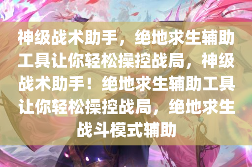 神级战术助手，绝地求生辅助工具让你轻松操控战局，神级战术助手！绝地求生辅助工具让你轻松操控战局，绝地求生战斗模式辅助