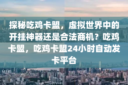 探秘吃鸡卡盟，虚拟世界中的开挂神器还是合法商机？吃鸡卡盟，吃鸡卡盟24小时自动发卡平台