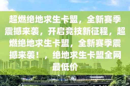 超燃绝地求生卡盟，全新赛季震撼来袭，开启竞技新征程，超燃绝地求生卡盟，全新赛季震撼来袭！，绝地求生卡盟全网最低价