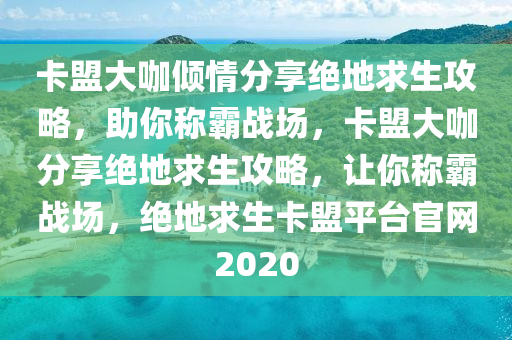 卡盟大咖倾情分享绝地求生攻略，助你称霸战场，卡盟大咖分享绝地求生攻略，让你称霸战场，绝地求生卡盟平台官网2020