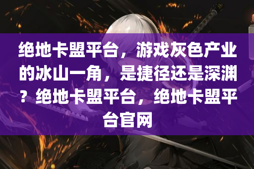 绝地卡盟平台，游戏灰色产业的冰山一角，是捷径还是深渊？绝地卡盟平台，绝地卡盟平台官网