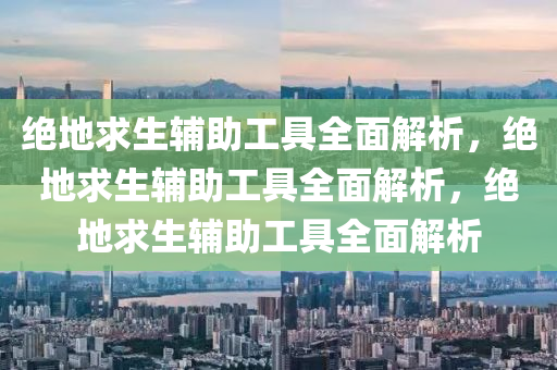 绝地求生辅助工具全面解析，绝地求生辅助工具全面解析，绝地求生辅助工具全面解析
