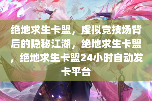 绝地求生卡盟，虚拟竞技场背后的隐秘江湖，绝地求生卡盟，绝地求生卡盟24小时自动发卡平台