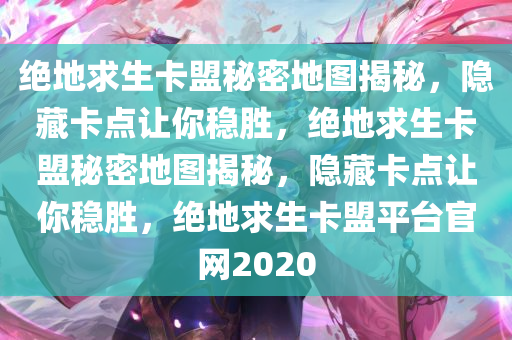 绝地求生卡盟秘密地图揭秘，隐藏卡点让你稳胜，绝地求生卡盟秘密地图揭秘，隐藏卡点让你稳胜，绝地求生卡盟平台官网2020