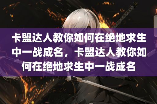 卡盟达人教你如何在绝地求生中一战成名，卡盟达人教你如何在绝地求生中一战成名