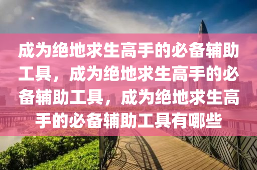 成为绝地求生高手的必备辅助工具，成为绝地求生高手的必备辅助工具，成为绝地求生高手的必备辅助工具有哪些