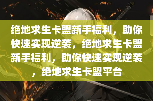 绝地求生卡盟新手福利，助你快速实现逆袭，绝地求生卡盟新手福利，助你快速实现逆袭，绝地求生卡盟平台