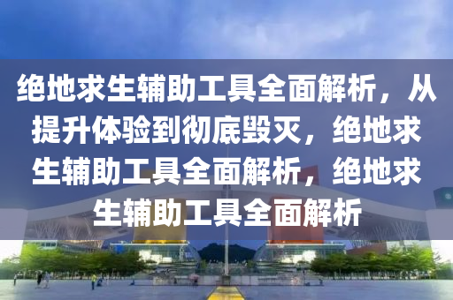 绝地求生辅助工具全面解析,从提升体验到彻底毁灭,绝地求生辅助工具全面解析,绝地求生辅助工具全面解析