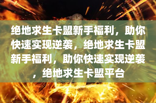 绝地求生卡盟新手福利，助你快速实现逆袭，绝地求生卡盟新手福利，助你快速实现逆袭，绝地求生卡盟平台