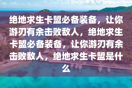 绝地求生卡盟必备装备，让你游刃有余击败敌人，绝地求生卡盟必备装备，让你游刃有余击败敌人，绝地求生卡盟是什么