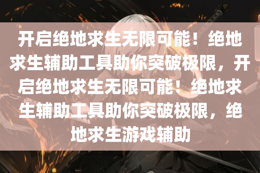 开启绝地求生无限可能！绝地求生辅助工具助你突破极限，开启绝地求生无限可能！绝地求生辅助工具助你突破极限，绝地求生游戏辅助