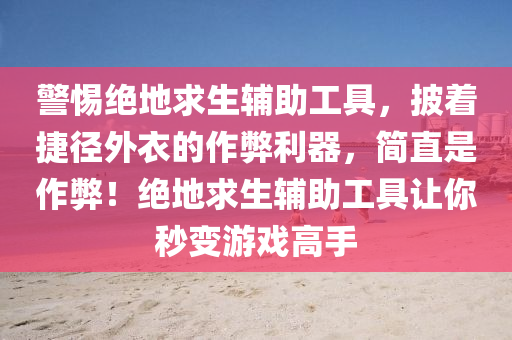 警惕绝地求生辅助工具，披着捷径外衣的作弊利器，简直是作弊！绝地求生辅助工具让你秒变游戏高手