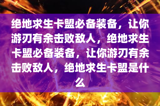 绝地求生卡盟必备装备，让你游刃有余击败敌人，绝地求生卡盟必备装备，让你游刃有余击败敌人，绝地求生卡盟是什么