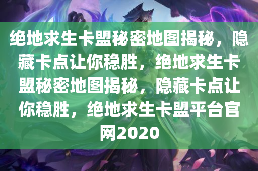 绝地求生卡盟秘密地图揭秘，隐藏卡点让你稳胜，绝地求生卡盟秘密地图揭秘，隐藏卡点让你稳胜，绝地求生卡盟平台官网2020