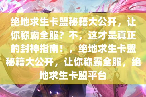绝地求生卡盟秘籍大公开，让你称霸全服？不，这才是真正的封神指南！，绝地求生卡盟秘籍大公开，让你称霸全服，绝地求生卡盟平台