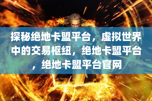 探秘绝地卡盟平台，虚拟世界中的交易枢纽，绝地卡盟平台，绝地卡盟平台官网