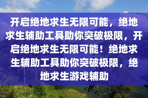 开启绝地求生无限可能，绝地求生辅助工具助你突破极限，开启绝地求生无限可能！绝地求生辅助工具助你突破极限，绝地求生游戏辅助