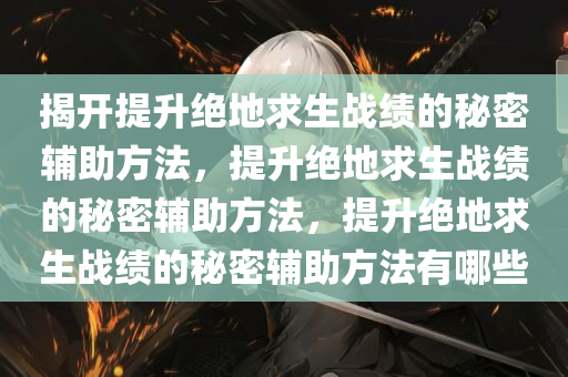 揭开提升绝地求生战绩的秘密辅助方法，提升绝地求生战绩的秘密辅助方法，提升绝地求生战绩的秘密辅助方法有哪些