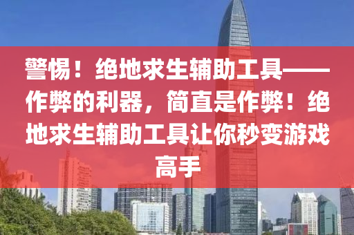 警惕！绝地求生辅助工具——作弊的利器，简直是作弊！绝地求生辅助工具让你秒变游戏高手