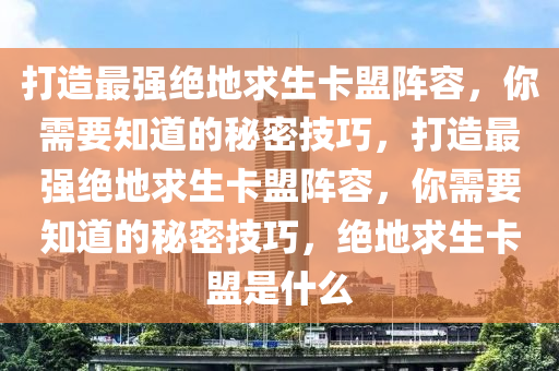 打造最强绝地求生卡盟阵容，你需要知道的秘密技巧，打造最强绝地求生卡盟阵容，你需要知道的秘密技巧，绝地求生卡盟是什么