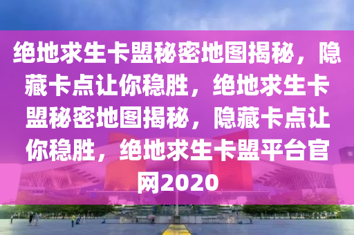 绝地求生卡盟秘密地图揭秘,隐藏卡点让你稳胜,绝地求生卡盟秘密地图揭秘,隐藏卡点让你稳胜,绝地求生卡盟平台官网2020