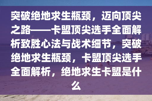 突破绝地求生瓶颈，迈向顶尖之路——卡盟顶尖选手全面解析致胜心法与战术细节，突破绝地求生瓶颈，卡盟顶尖选手全面解析，绝地求生卡盟是什么